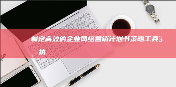 制定高效的企业网络营销计划书：策略、工具与执行步骤详解